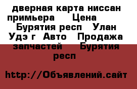 дверная карта ниссан примьера12 › Цена ­ 700 - Бурятия респ., Улан-Удэ г. Авто » Продажа запчастей   . Бурятия респ.